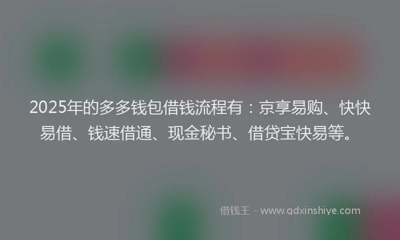 2025年的多多钱包借钱流程有：京享易购、快快易借、钱速借通、现金秘书、借贷宝快易等。