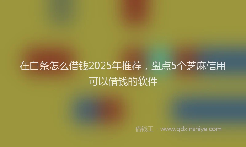 在白条怎么借钱2025年推荐,盘点5个芝麻信用可以借钱的软件