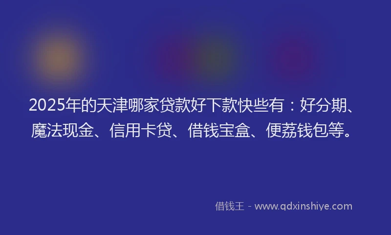 2025年的天津哪家贷款好下款快些有:好分期、魔法现金、信用卡贷、借钱宝盒、便荔钱包等。