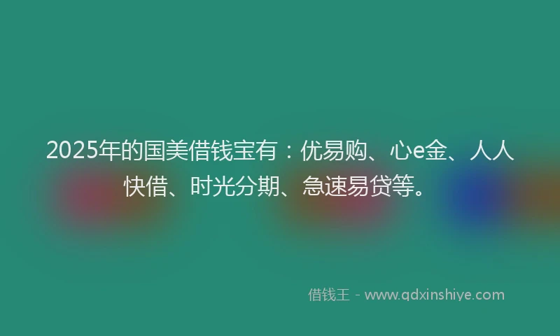 2025年的国美借钱宝有：优易购、心e金、人人快借、时光分期、急速易贷等。