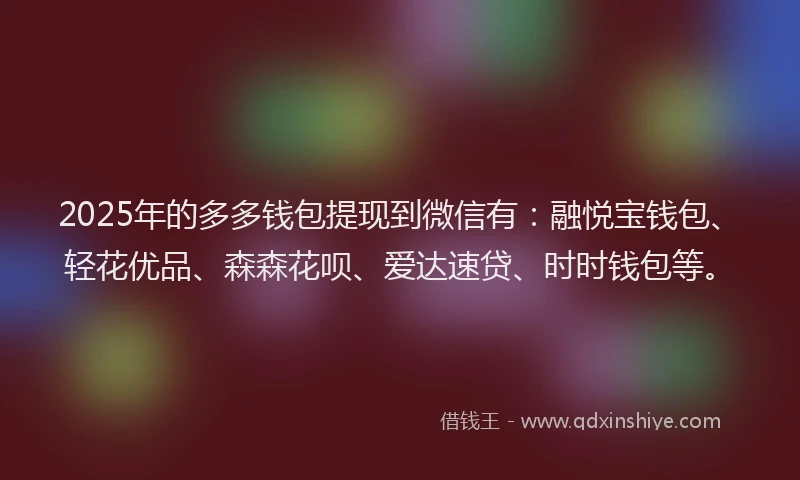 2025年的多多钱包提现到微信有：融悦宝钱包、轻花优品、森森花呗、爱达速贷、时时钱包等。