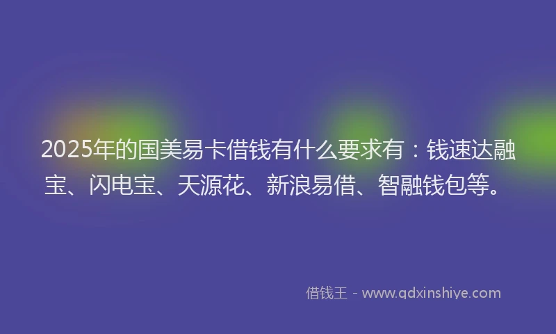 2025年的国美易卡借钱有什么要求有：钱速达融宝、闪电宝、天源花、新浪易借、智融钱包等。
