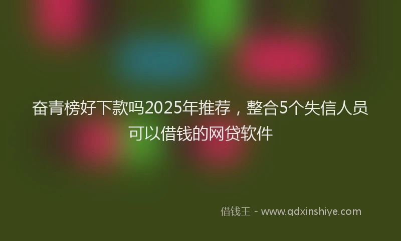 奋青榜好下款吗2025年推荐，整合5个失信人员可以借钱的网贷软件