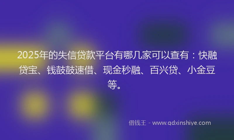2025年的失信贷款平台有哪几家可以查有：快融贷宝、钱鼓鼓速借、现金秒融、百兴贷、小金豆等。