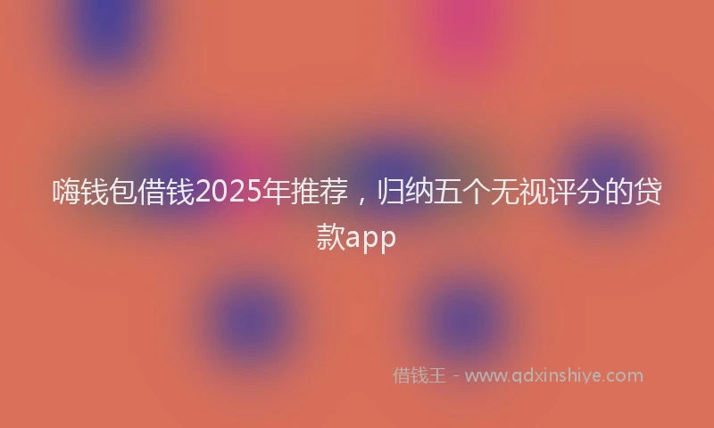嗨钱包借钱2025年推荐，归纳五个无视评分的贷款app