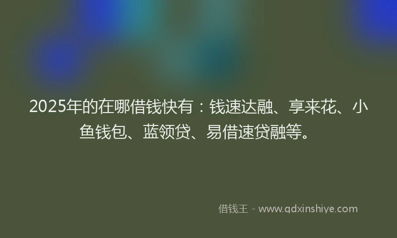 2025年的在哪借钱快有：钱速达融、享来花、小鱼钱包、蓝领贷、易借速贷融等。