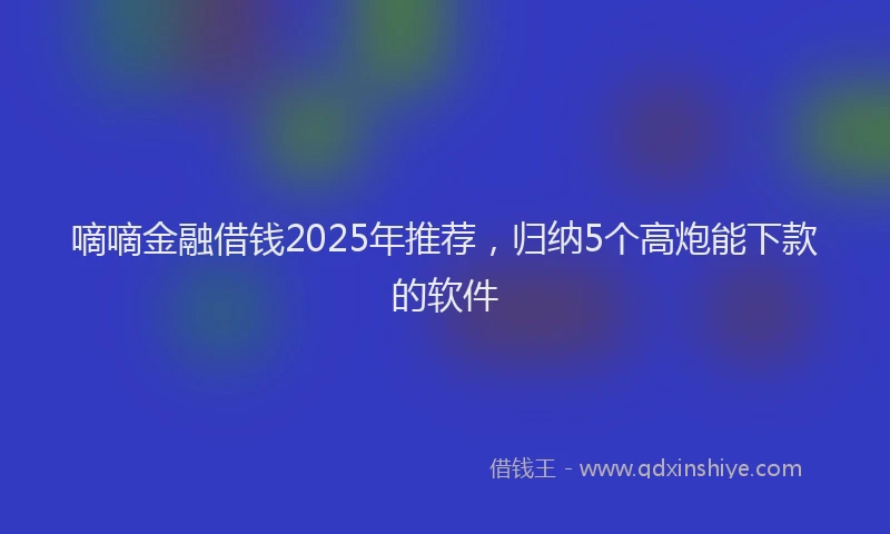 嘀嘀金融借钱2025年推荐，归纳5个高炮能下款的软件