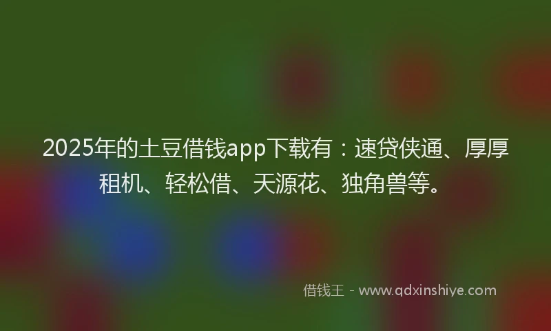 2025年的土豆借钱app下载有：速贷侠通、厚厚租机、轻松借、天源花、独角兽等。