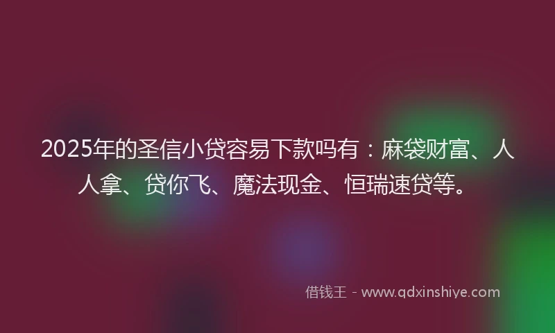 2025年的圣信小贷容易下款吗有：麻袋财富、人人拿、贷你飞、魔法现金、恒瑞速贷等。