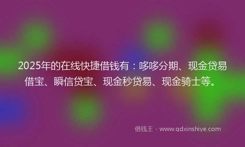2025年的在线快捷借钱有：哆哆分期、现金贷易借宝、瞬信贷宝、现金秒贷易、现金骑士等。