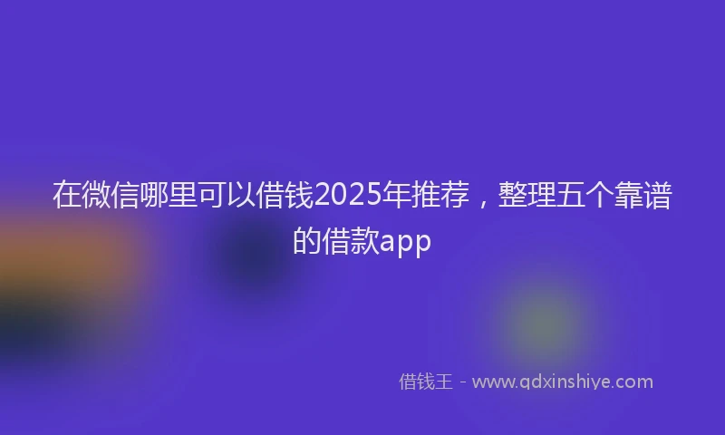 在微信哪里可以借钱2025年推荐，整理五个靠谱的借款app
