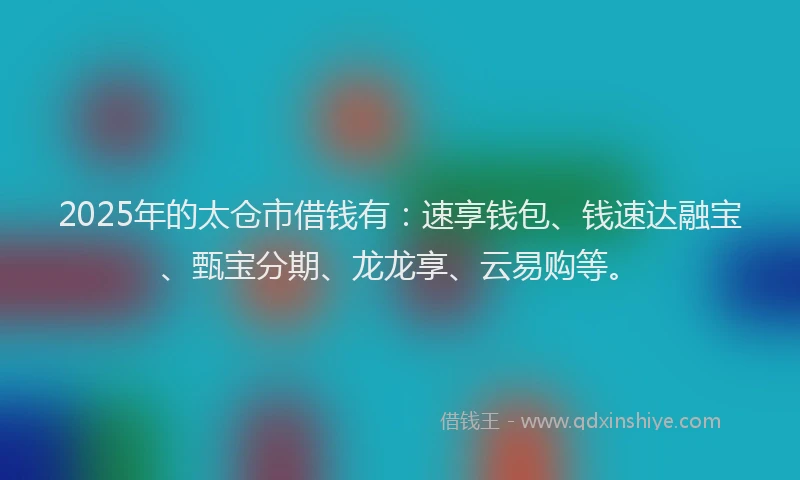 2025年的太仓市借钱有：速享钱包、钱速达融宝、甄宝分期、龙龙享、云易购等。