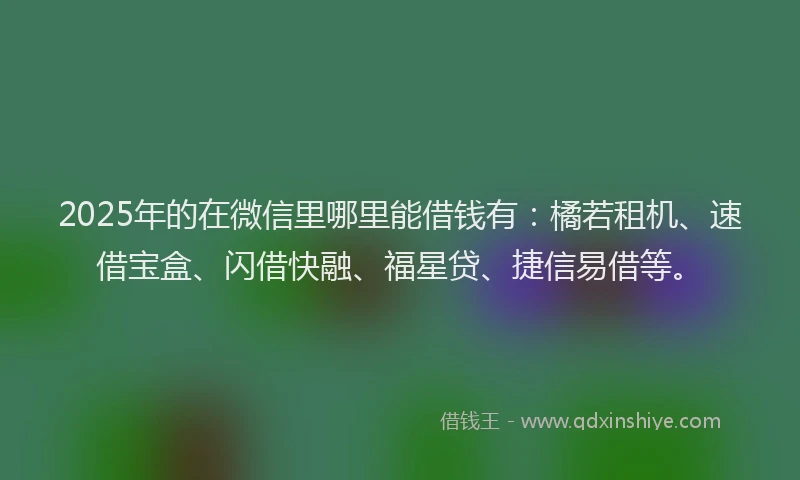 2025年的在微信里哪里能借钱有:橘若租机、速借宝盒、闪借快融、福星贷、捷信易借等。