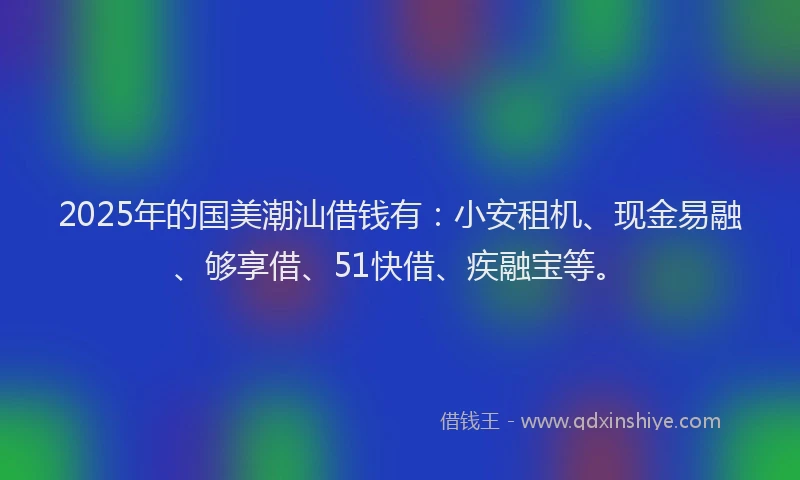2025年的国美潮汕借钱有：小安租机、现金易融、够享借、51快借、疾融宝等。