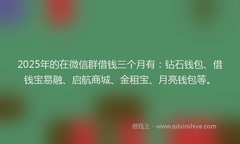 2025年的在微信群借钱三个月有：钻石钱包、借钱宝易融、启航商城、金租宝、月亮钱包等。
