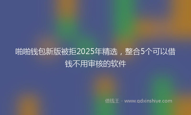 啪啪钱包新版被拒2025年精选，整合5个可以借钱不用审核的软件