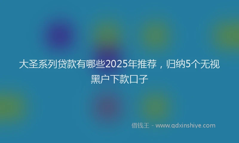 大圣系列贷款有哪些2025年推荐，归纳5个无视黑户下款口子