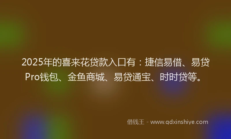 2025年的喜来花贷款入口有：捷信易借、易贷Pro钱包、金鱼商城、易贷通宝、时时贷等。