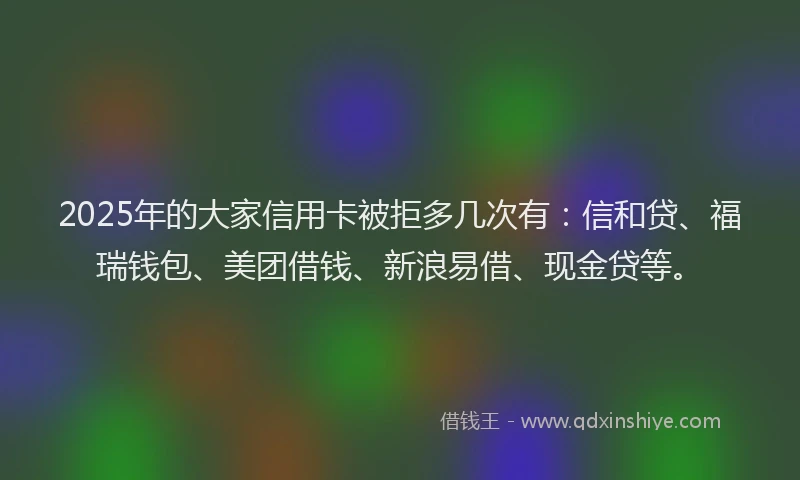 2025年的大家信用卡被拒多几次有：信和贷、福瑞钱包、美团借钱、新浪易借、现金贷等。