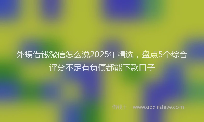 外甥借钱微信怎么说2025年精选，盘点5个综合评分不足有负债都能下款口子