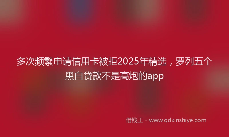 多次频繁申请信用卡被拒2025年精选，罗列五个黑白贷款不是高炮的app
