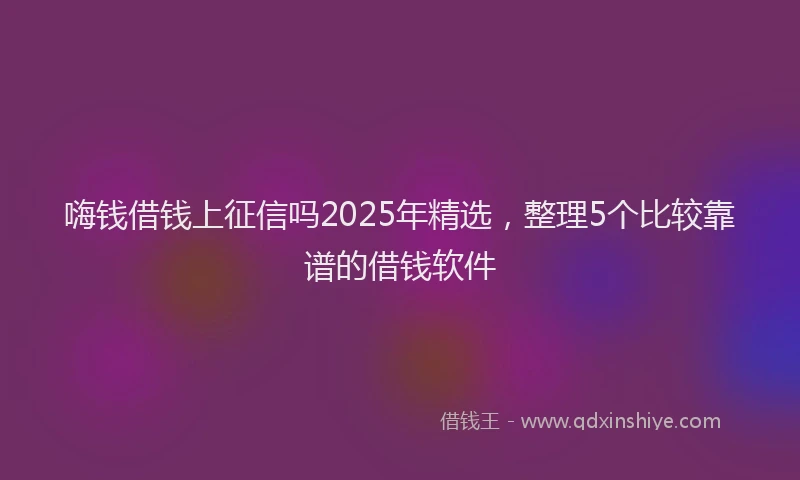 嗨钱借钱上征信吗2025年精选，整理5个比较靠谱的借钱软件