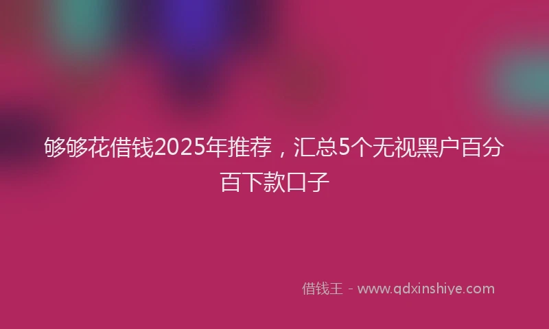 够够花借钱2025年推荐，汇总5个无视黑户百分百下款口子