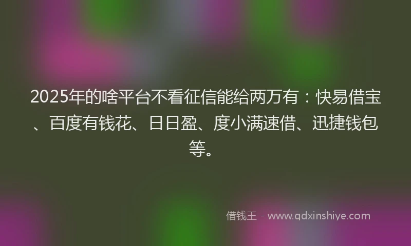 2025年的啥平台不看征信能给两万有：快易借宝、百度有钱花、日日盈、度小满速借、迅捷钱包等。