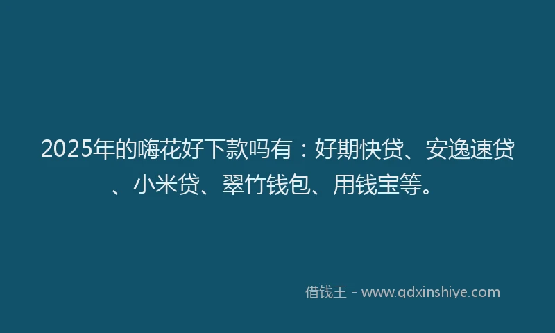 2025年的嗨花好下款吗有：好期快贷、安逸速贷、小米贷、翠竹钱包、用钱宝等。