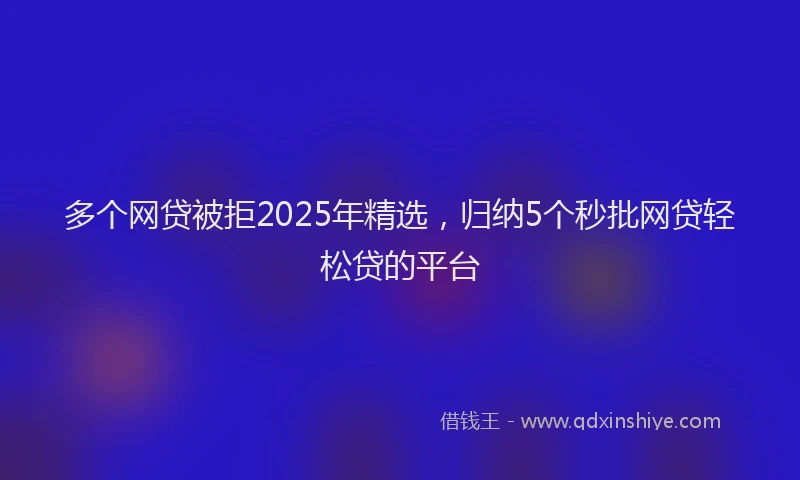 多个网贷被拒2025年精选，归纳5个秒批网贷轻松贷的平台