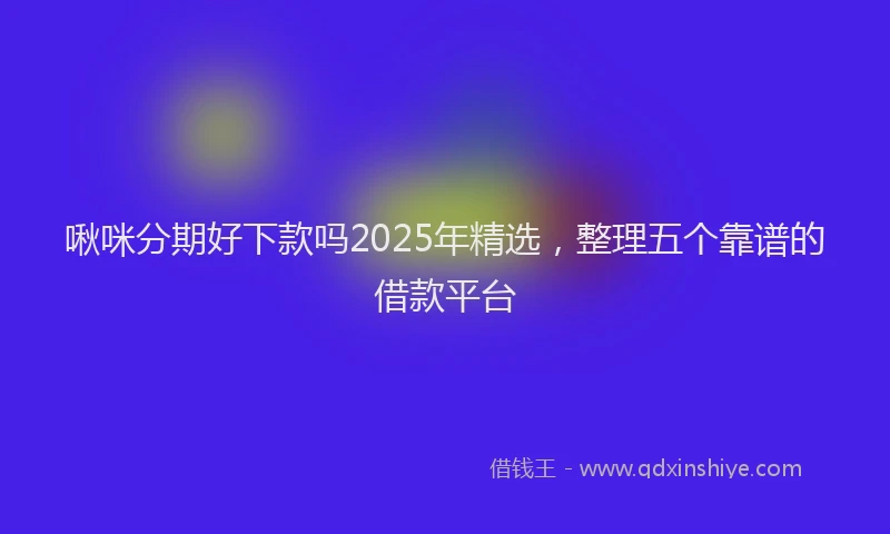 啾咪分期好下款吗2025年精选，整理五个靠谱的借款平台