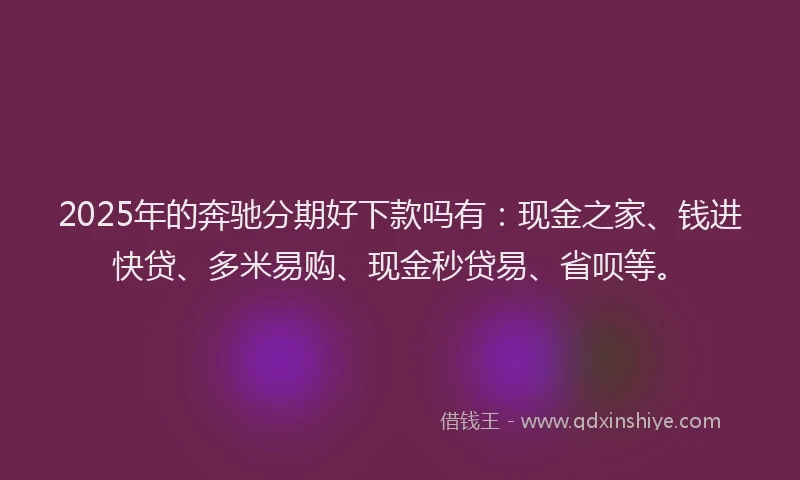 2025年的奔驰分期好下款吗有：现金之家、钱进快贷、多米易购、现金秒贷易、省呗等。