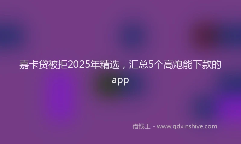 嘉卡贷被拒2025年精选，汇总5个高炮能下款的app