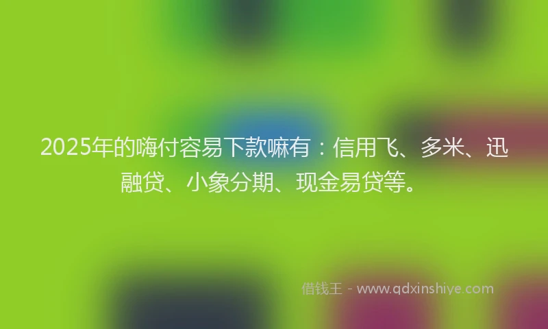 2025年的嗨付容易下款嘛有：信用飞、多米、迅融贷、小象分期、现金易贷等。