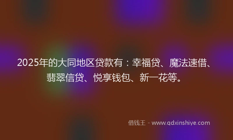 2025年的大同地区贷款有:幸福贷、魔法速借、翡翠信贷、悦享钱包、新一花等。