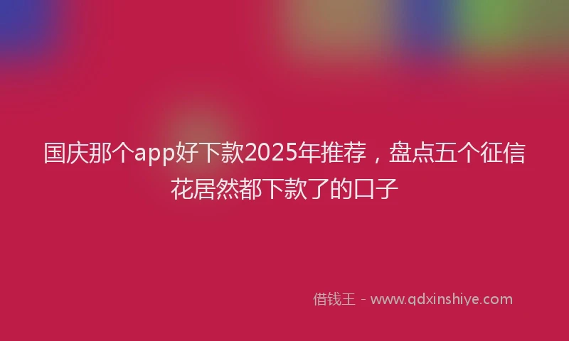 国庆那个app好下款2025年推荐，盘点五个征信花居然都下款了的口子