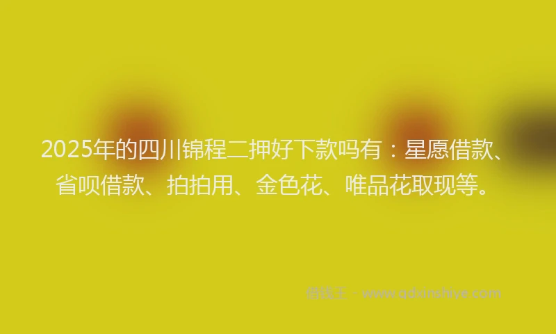 2025年的四川锦程二押好下款吗有：星愿借款、省呗借款、拍拍用、金色花、唯品花取现等。