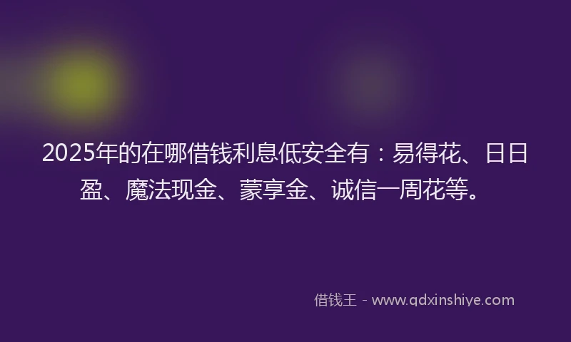 2025年的在哪借钱利息低安全有：易得花、日日盈、魔法现金、蒙享金、诚信一周花等。