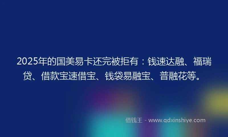 2025年的国美易卡还完被拒有：钱速达融、福瑞贷、借款宝速借宝、钱袋易融宝、普融花等。