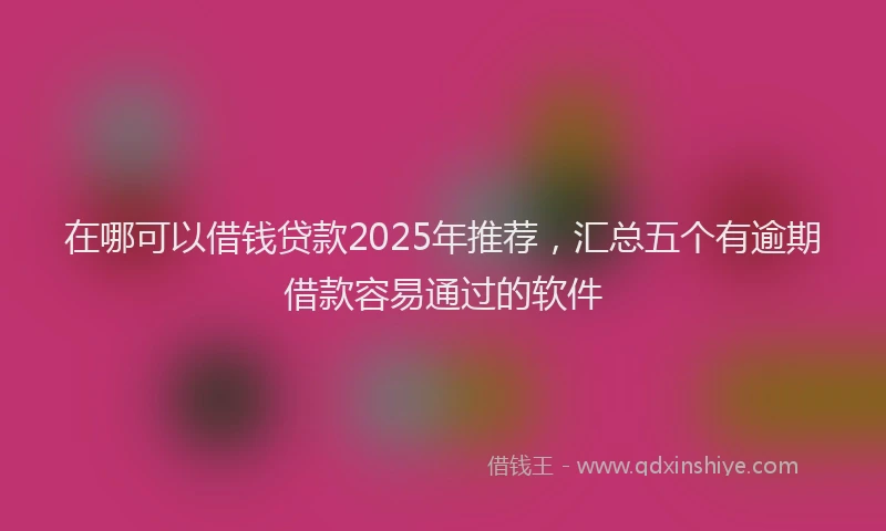 在哪可以借钱贷款2025年推荐，汇总五个有逾期借款容易通过的软件
