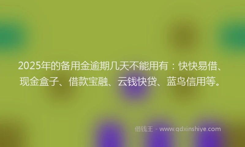2025年的备用金逾期几天不能用有：快快易借、现金盒子、借款宝融、云钱快贷、蓝鸟信用等。