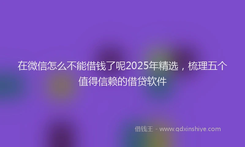 在微信怎么不能借钱了呢2025年精选，梳理五个值得信赖的借贷软件