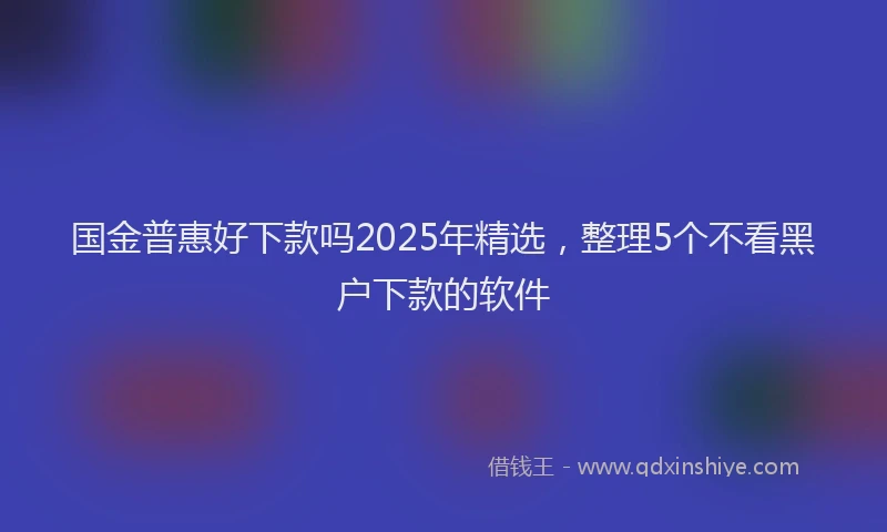 国金普惠好下款吗2025年精选，整理5个不看黑户下款的软件