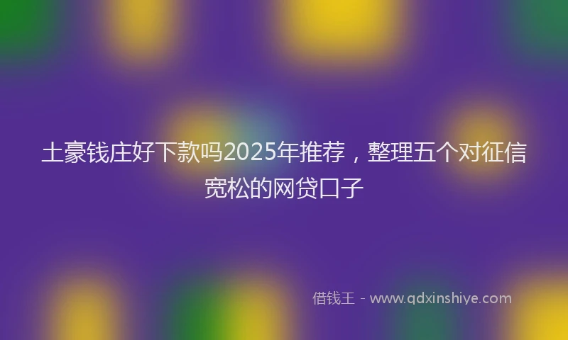 土豪钱庄好下款吗2025年推荐，整理五个对征信宽松的网贷口子