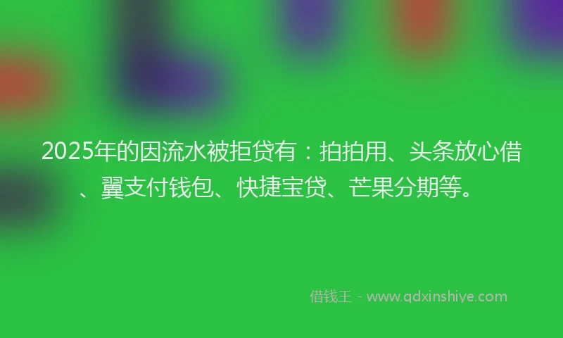2025年的因流水被拒贷有：拍拍用、头条放心借、翼支付钱包、快捷宝贷、芒果分期等。