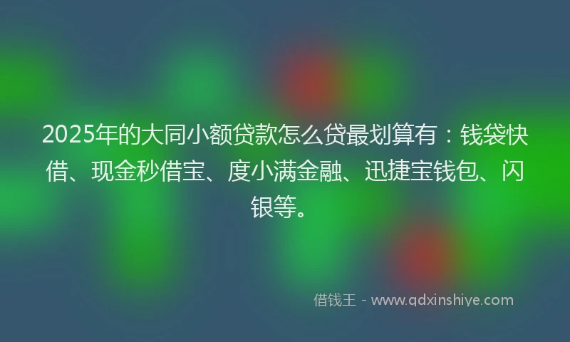 2025年的大同小额贷款怎么贷最划算有：钱袋快借、现金秒借宝、度小满金融、迅捷宝钱包、闪银等。