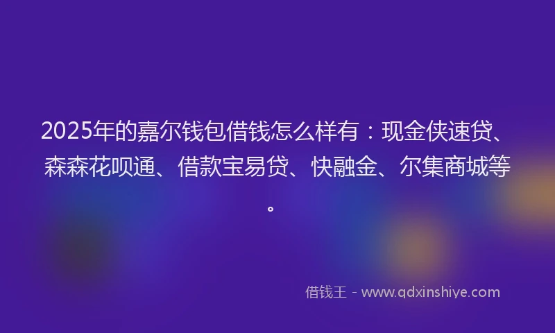 2025年的嘉尔钱包借钱怎么样有：现金侠速贷、森森花呗通、借款宝易贷、快融金、尔集商城等。