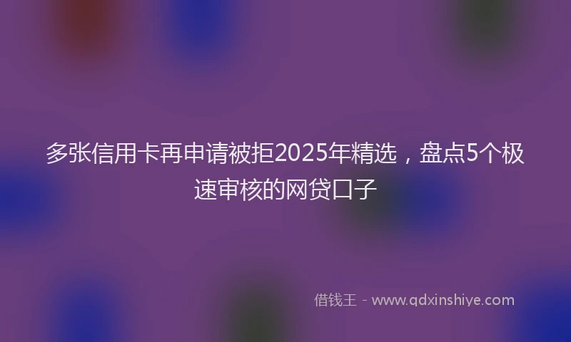 多张信用卡再申请被拒2025年精选，盘点5个极速审核的网贷口子