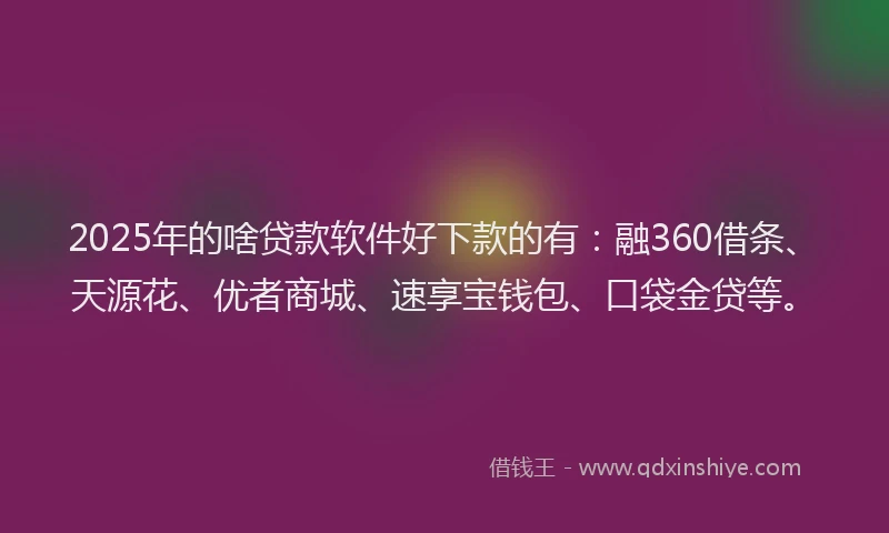 2025年的啥贷款软件好下款的有：融360借条、天源花、优者商城、速享宝钱包、口袋金贷等。