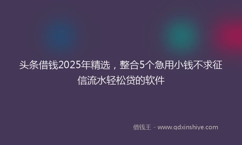 头条借钱2025年精选，整合5个急用小钱不求征信流水轻松贷的软件